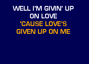 WELL I'M GIVIN' UP
ON LOVE
'CAUSE LOVES
GIVEN UP ON ME