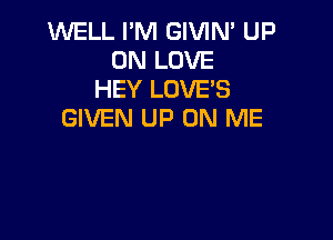 WELL I'M GIVIN' UP
ON LOVE
HEY LOVE'S
GIVEN UP ON ME