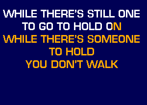 WHILE THERE'S STILL ONE
TO GO TO HOLD 0N
WHILE THERE'S SOMEONE
TO HOLD
YOU DON'T WALK