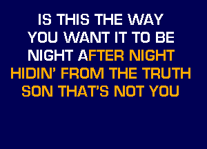 IS THIS THE WAY
YOU WANT IT TO BE
NIGHT AFTER NIGHT

HIDIN' FROM THE TRUTH
SON THAT'S NOT YOU