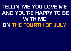 TELLIM ME YOU LOVE ME
AND YOU'RE HAPPY TO BE
WITH ME
ON THE FOURTH OF JULY