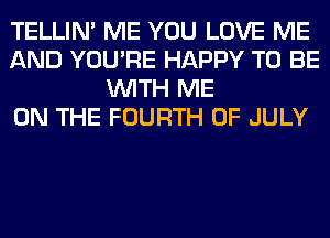 TELLIM ME YOU LOVE ME
AND YOU'RE HAPPY TO BE
WITH ME
ON THE FOURTH OF JULY