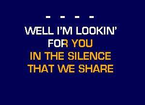 WELL I'M LOOKIN'
FOR YOU

IN THE SILENCE
THAT ENE SHARE