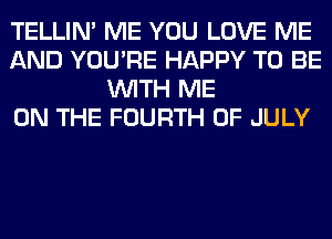 TELLIM ME YOU LOVE ME
AND YOU'RE HAPPY TO BE
WITH ME
ON THE FOURTH OF JULY