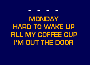 MONDAY
HARD TO WAKE UP
FILL MY COFFEE CUP
I'M OUT THE DOOR