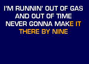 I'M RUNNIN' OUT OF GAS
AND OUT OF TIME
NEVER GONNA MAKE IT
THERE BY NINE