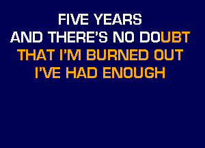 FIVE YEARS
AND THERE'S N0 DOUBT
THAT I'M BURNED OUT
I'VE HAD ENOUGH