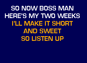 80 NOW BOSS MAN
HERES MY TWO WEEKS
I'LL MAKE IT SHORT
AND SWEET
80 LISTEN UP