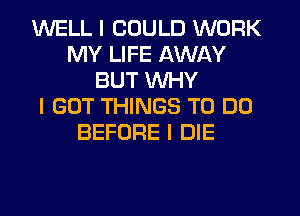 WELL I COULD WORK
MY LIFE AWAY
BUT INHY
I GOT THINGS TO DO
BEFORE I DIE