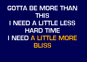 GOTTA BE MORE THAN
THIS
I NEED A LITTLE LESS
HARD TIME
I NEED A LITTLE MORE
BLISS