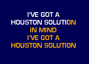 I'VE GOT A
HOUSTON SOLUTION
IN MIND

PVE GOT A
HOUSTON SOLUTION