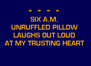 SIX AM.
UNRUFFLED PILLOW
LAUGHS OUT LOUD
AT MY TRUSTING HEART