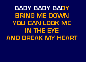 BABY BABY BABY
BRING ME DOWN
YOU CAN LOOK ME
IN THE EYE
AND BREAK MY HEART