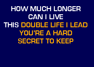 HOW MUCH LONGER
CAN I LIVE
THIS DOUBLE LIFE I LEAD
YOU'RE A HARD
SECRET TO KEEP