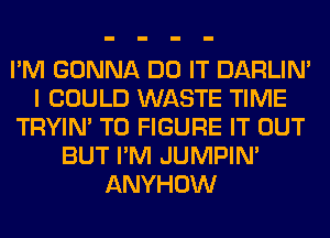 I'M GONNA DO IT DARLIN'
I COULD WASTE TIME
TRYIN' TO FIGURE IT OUT
BUT I'M JUMPIN'
ANYHOW