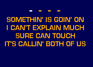 SOMETHIN' IS GOIN' ON
I CAN'T EXPLAIN MUCH
SURE CAN TOUCH
ITS CALLIN' BOTH OF US