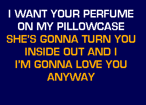I WANT YOUR PERFUME
ON MY PILLOWCASE
SHE'S GONNA TURN YOU
INSIDE OUT AND I
I'M GONNA LOVE YOU
ANYWAY