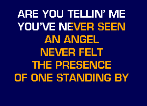 ARE YOU TELLIN' ME
YOU'VE NEVER SEEN
AN ANGEL
NEVER FELT
THE PRESENCE
OF ONE STANDING BY