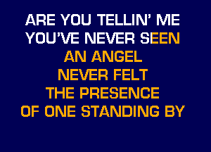 ARE YOU TELLIN' ME
YOU'VE NEVER SEEN
AN ANGEL
NEVER FELT
THE PRESENCE
OF ONE STANDING BY