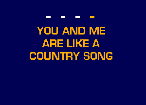 YOU AND ME
ARE LIKE A

COUNTRY SONG