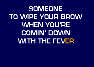 SOMEONE
TO WIPE YOUR BROW
WHEN YOU'RE
COMIN' DOWN
NTH THE FEVER
