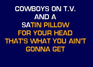 COWBOYS 0N T.V.
AND A
SATIN PILLOW
FOR YOUR HEAD
THAT'S WHAT YOU AIN'T
GONNA GET