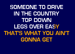 SOMEONE TO DRIVE
IN THE COUNTRY
TOP DOWN
LEGS OVER EASY
THAT'S WHAT YOU AIN'T
GONNA GET
