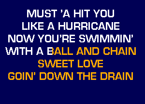 MUST 'A HIT YOU
LIKE A HURRICANE
NOW YOU'RE SUVIMMIM
WITH A BALL AND CHAIN
SWEET LOVE
GOIN' DOWN THE DRAIN