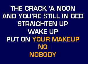 THE CRACK 'A NOON
AND YOU'RE STILL IN BED
STRAIGHTEN UP
WAKE UP
PUT ON YOUR MAKEUP
N0
NOBODY