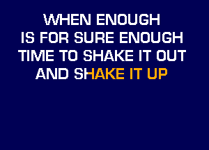 WHEN ENOUGH
IS FOR SURE ENOUGH
TIME TO SHAKE IT OUT
AND SHAKE IT UP