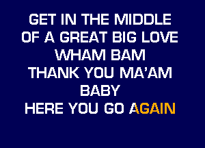 GET IN THE MIDDLE
OF A GREAT BIG LOVE
MIHAM BAM
THANK YOU MA'AM
BABY
HERE YOU GO AGAIN