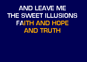 AND LEAVE ME
THE SWEET ILLUSIONS
FAITH AND HOPE
AND TRUTH