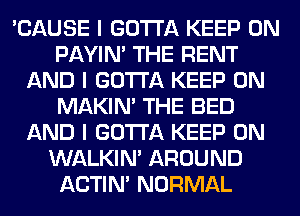 'CAUSE I GOTTA KEEP ON
PAYIN' THE RENT
AND I GOTTA KEEP ON
MAKINI THE BED
AND I GOTTA KEEP ON
WALKINI AROUND
ACTIN' NORMAL