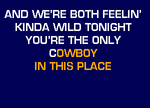 AND WERE BOTH FEELIM
KINDA WILD TONIGHT
YOU'RE THE ONLY
COWBOY
IN THIS PLACE