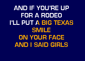 AND IF YOU'RE UP
FOR A RODEO
I'LL PUT A BIG TEXAS
SMILE
ON YOUR FACE
AND I SAID GIRLS