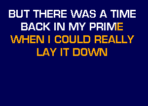 BUT THERE WAS A TIME
BACK IN MY PRIME
WHEN I COULD REALLY
LAY IT DOWN