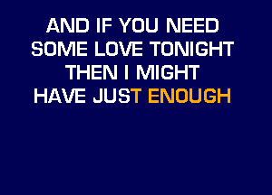 AND IF YOU NEED
SOME LOVE TONIGHT
THEN I MIGHT
HAVE JUST ENOUGH