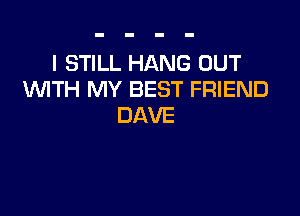 I STILL HANG OUT
WTH MY BEST FRIEND

DAVE