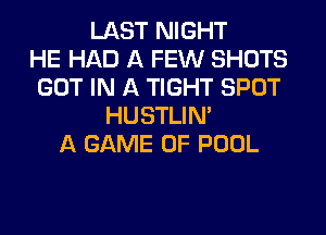 LAST NIGHT
HE HAD A FEW SHOTS
GOT IN A TIGHT SPOT
HUSTLIN'
A GAME OF POOL