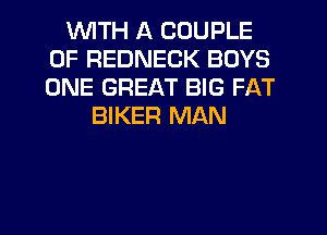 'WITH A COUPLE
0F REDNECK BOYS
ONE GREAT BIG FAT

BIKER MAN