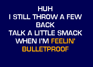 HUH
I STILL THROW A FEW
BACK
TALK A LITTLE SMACK
WHEN I'M FEELIM
BULLETPROOF