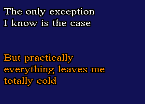 The only exception
I know is the case

But practically

everything leaves me
totally cold