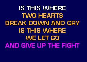 IS THIS WHERE
TWO HEARTS
BREAK DOWN AND CRY
IS THIS WHERE
WE LET GO