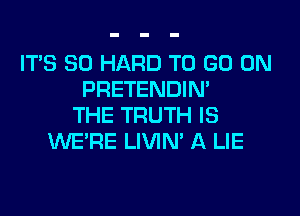 ITS SO HARD TO GO ON
PRETENDIM

THE TRUTH IS
WE'RE LIVIN' A LIE
