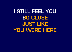 I STILL FEEL YOU
SO CLOSE
JUST LIKE

YOU WERE HERE