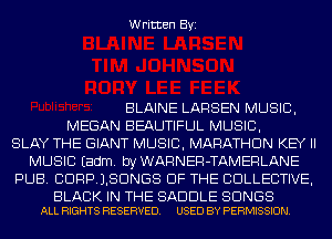 Written Byi

BLAINE LARSEN MUSIC,
MEGAN BEAUTIFUL MUSIC,
SLAY THE GIANT MUSIC, MARATHON KEY II
MUSIC Eadm. byWARNER-TAMERLANE
PUB. CDRPJBDNGS OF THE COLLECTIVE,

BLACK IN THE SADDLE SONGS
ALL RIGHTS RESERVED. USED BY PERMISSION.