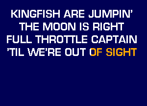 KINGFISH ARE JUMPIN'
THE MOON IS RIGHT
FULL THROTTLE CAPTAIN
'TIL WERE OUT OF SIGHT