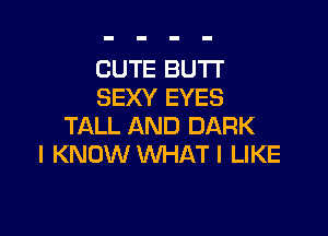 CUTE BUTT
SEXY EYES

TALL AND DARK
I KNOW WHAT I LIKE