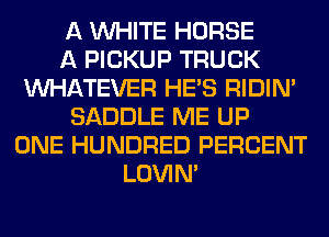 A WHITE HORSE
A PICKUP TRUCK
WHATEVER HE'S RIDIN'
SADDLE ME UP
ONE HUNDRED PERCENT
LOVIN'