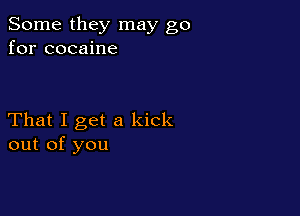 Some they may go
for cocaine

That I get a kick
out of you
